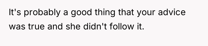 It's probably a good thing that your advice was true...