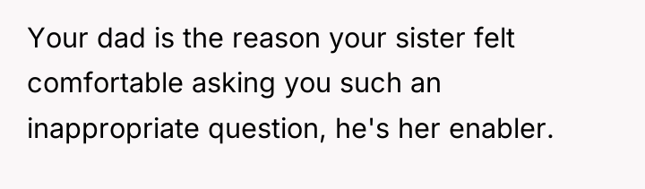 Your dad is the reason your sister felt comfortable asking...