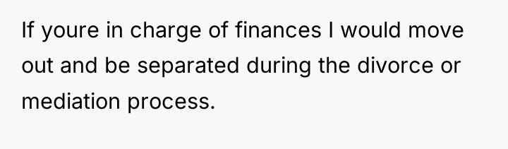 If youre in charge of finances I would move out...