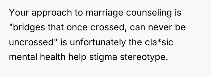 Your approach to marriage counseling is "bridges that once crossed,...