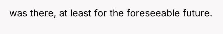 was there, at least for the foreseeable future.