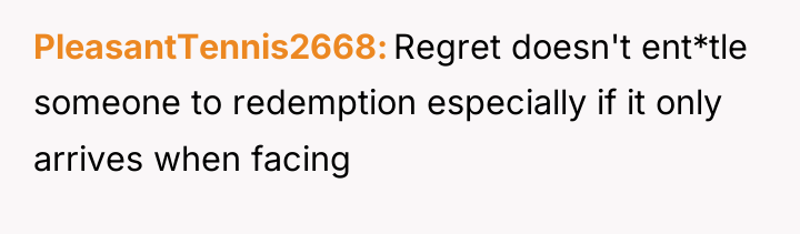PleasantTennis2668 Regret doesn't ent*tle someone to redemption especially if it...