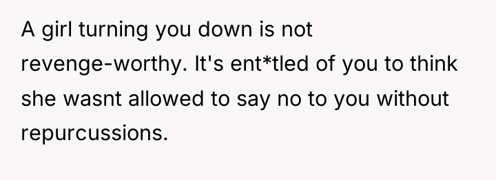 A girl turning you down is not revenge-worthy. It's ent*tled...