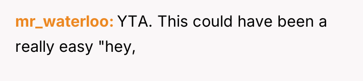 mr_waterloo YTA. This could have been a really easy "hey,