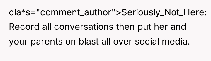 cla*s="comment_author">Seriously_Not_Here: Record all conversations then put her and your parents...