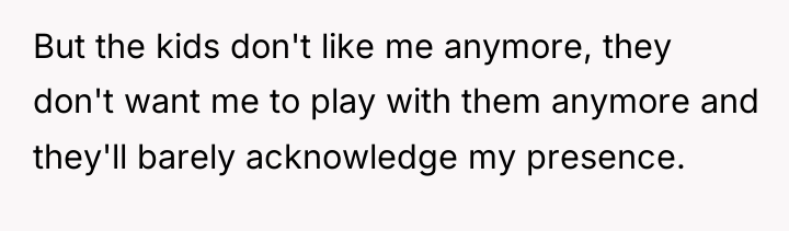 But the kids don't like me anymore, they don't want...
