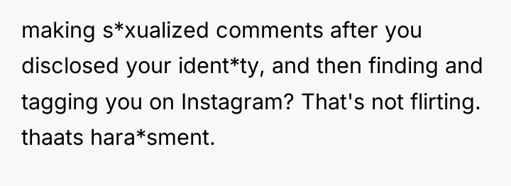 making s*xualized comments after you disclosed your ident*ty, and then...