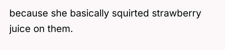because she basically squirted strawberry juice on them.