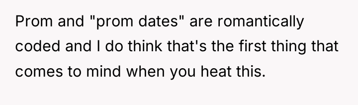 Prom and "prom dates" are romantically coded and I do...