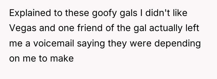 Explained to these goofy gals I didn't like Vegas and...