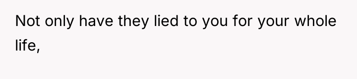Not only have they lied to you for your whole...