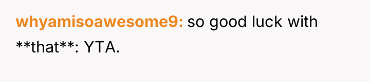 whyamisoawesome9 so good luck with **that**: YTA.