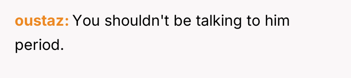 oustaz You shouldn't be talking to him period.