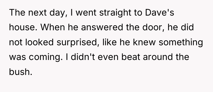 The next day, I went straight to Dave's house. When...