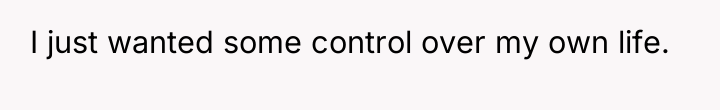 I just wanted some control over my own life.