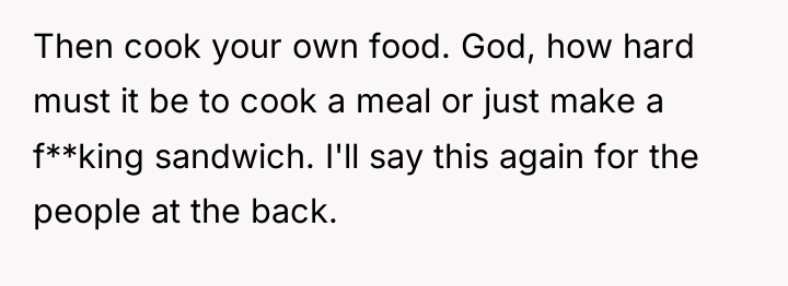 Then cook your own food. God, how hard must it...