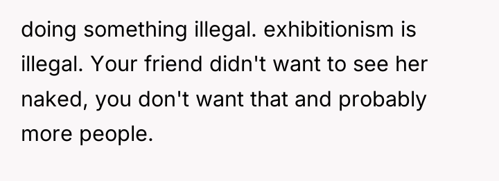doing something illegal. exhibitionism is illegal. Your friend didn't want...