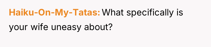 Haiku-On-My-Tatas What specifically is your wife uneasy about?