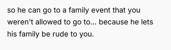 so he can go to a family event that you...
