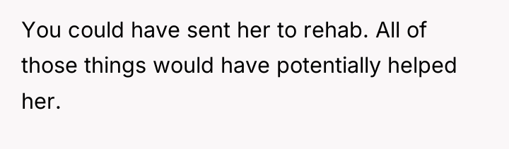 You could have sent her to rehab. All of those...