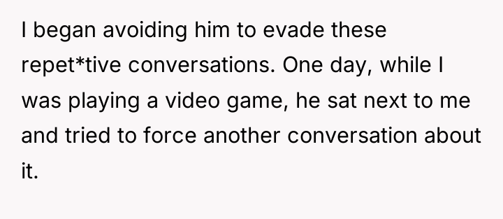 I began avoiding him to evade these repet*tive conversations. One...