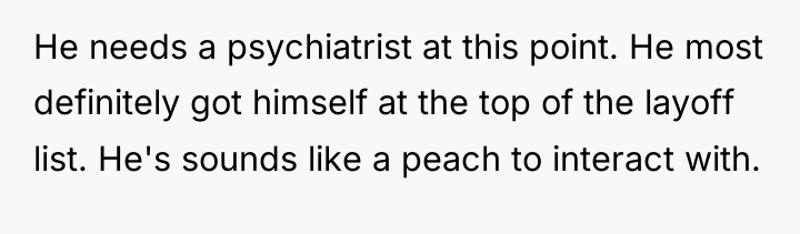 He needs a psychiatrist at this point. He most definitely...