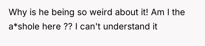 Why is he being so weird about it! Am I...
