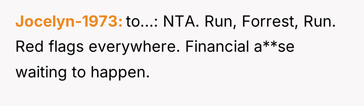 Jocelyn-1973 to...: NTA. Run, Forrest, Run. Red flags everywhere. Financial...