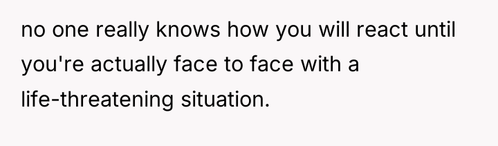 no one really knows how you will react until you're...