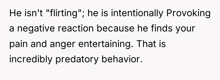 He isn't "flirting"; he is intentionally Provoking a negative reaction...