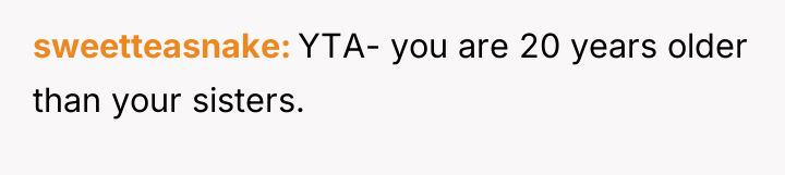 sweetteasnake YTA- you are 20 years older than your sisters.
