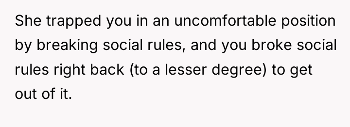 She trapped you in an uncomfortable position by breaking social...