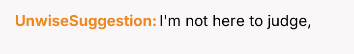 UnwiseSuggestion I'm not here to judge,