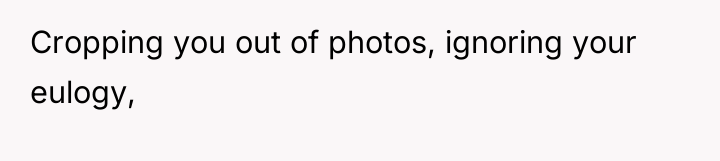 Cropping you out of photos, ignoring your eulogy,