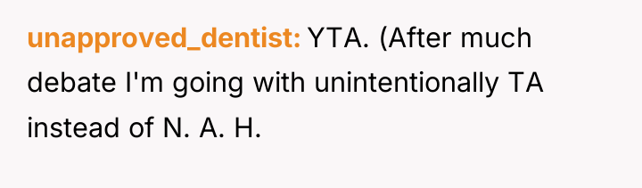 unapproved_dentist YTA. (After much debate I'm going with unintentionally TA...