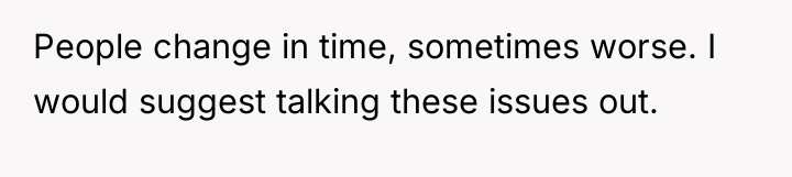 People change in time, sometimes worse. I would suggest talking...