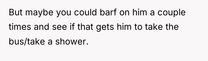 But maybe you could barf on him a couple times...
