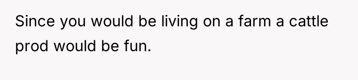 Since you would be living on a farm a cattle...