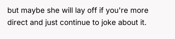 but maybe she will lay off if you're more direct...