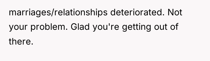 marriages/relationships deteriorated. Not your problem. Glad you're getting out of...