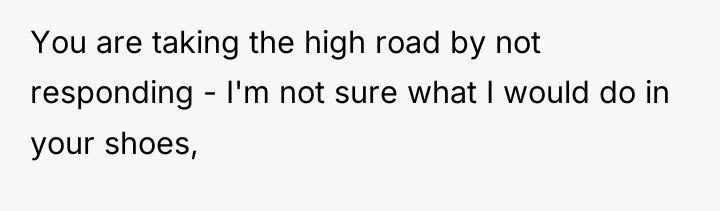 You are taking the high road by not responding -...