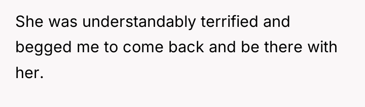 She was understandably terrified and begged me to come back...