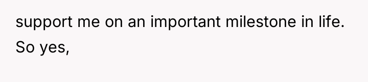 support me on an important milestone in life. So yes,