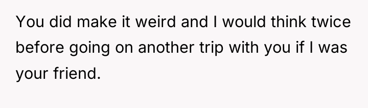 You did make it weird and I would think twice...