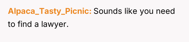 Alpaca_Tasty_Picnic Sounds like you need to find a lawyer.