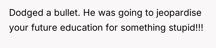 Dodged a bullet. He was going to jeopardise your future...