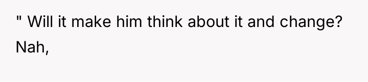 " Will it make him think about it and change?...