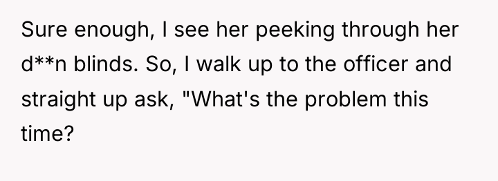 Sure enough, I see her peeking through her d**n blinds....