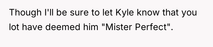 Though I'll be sure to let Kyle know that you...