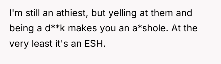 I'm still an athiest, but yelling at them and being...